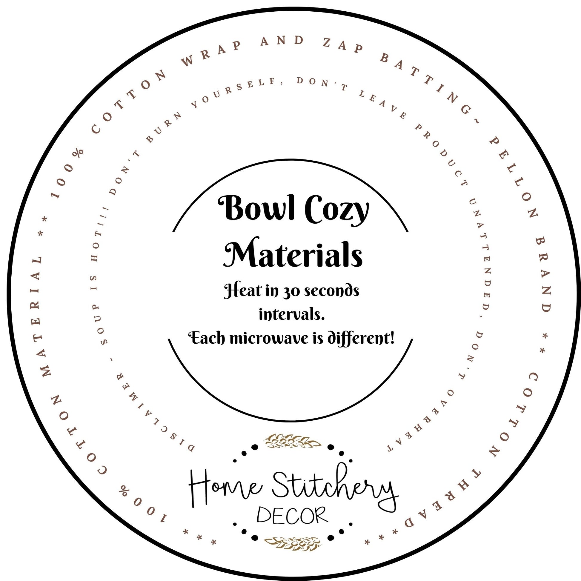 Soup bowl cozy materials. 100% cotton fabric, batting and thread. Never leave your Soup Bowl Cozy unattended while heating. Do not heat over 3 mins and heat in 30 second intervals.